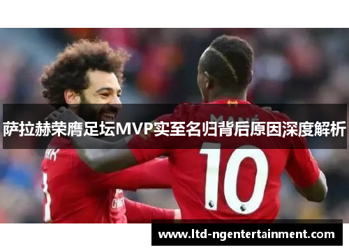 萨拉赫荣膺足坛MVP实至名归背后原因深度解析