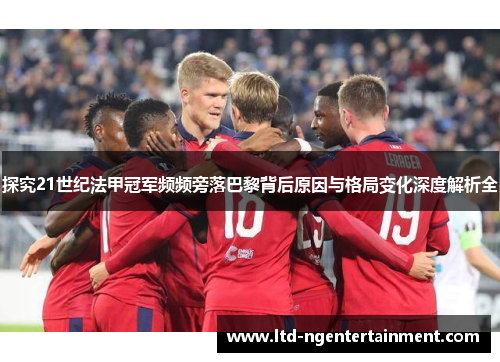 探究21世纪法甲冠军频频旁落巴黎背后原因与格局变化深度解析全