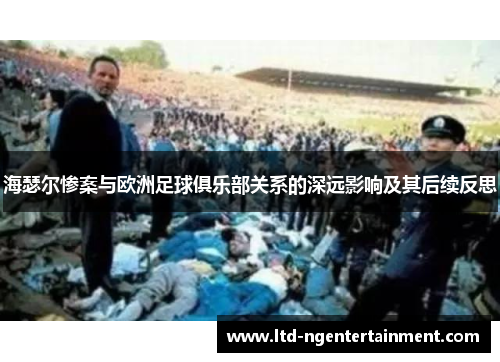 海瑟尔惨案与欧洲足球俱乐部关系的深远影响及其后续反思 海瑟尔惨案与欧洲足球俱乐部关系的深远影响及其后续反思