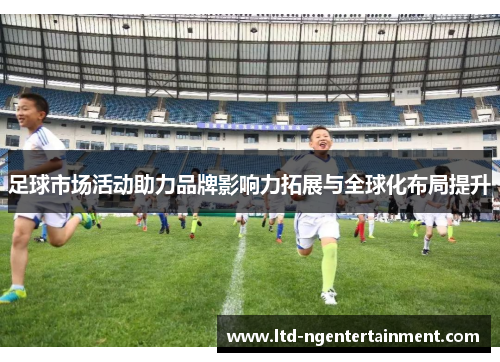 足球市场活动助力品牌影响力拓展与全球化布局提升 足球市场活动助力品牌影响力拓展与全球化布局提升