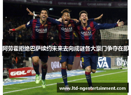 阿劳霍拒绝巴萨续约未来去向成谜各大豪门争夺在即 阿劳霍拒绝巴萨续约未来去向成谜各大豪门争夺在即