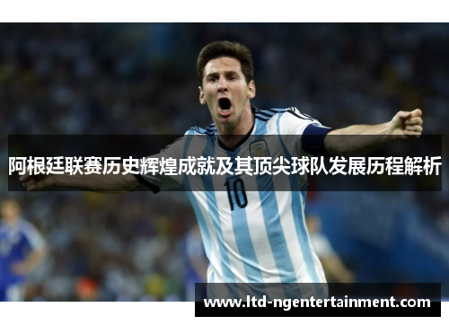 阿根廷联赛历史辉煌成就及其顶尖球队发展历程解析 阿根廷联赛历史辉煌成就及其顶尖球队发展历程解析