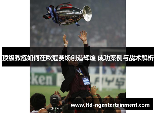 顶级教练如何在欧冠赛场创造辉煌 成功案例与战术解析