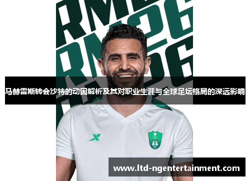 马赫雷斯转会沙特的动因解析及其对职业生涯与全球足坛格局的深远影响 马赫雷斯转会沙特的动因解析及其对职业生涯与全球足坛格局的深远影响