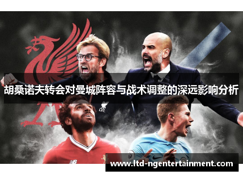 胡桑诺夫转会对曼城阵容与战术调整的深远影响分析