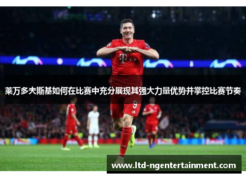 莱万多夫斯基如何在比赛中充分展现其强大力量优势并掌控比赛节奏