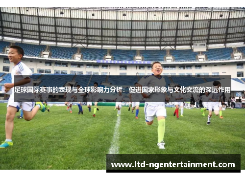 足球国际赛事的表现与全球影响力分析：促进国家形象与文化交流的深远作用