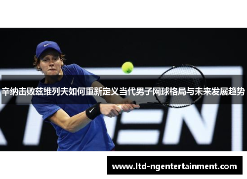 辛纳击败兹维列夫如何重新定义当代男子网球格局与未来发展趋势