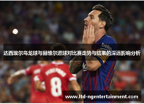 达西埃尔乌龙球与赫维尔进球对比赛走势与结果的深远影响分析 达西埃尔乌龙球与赫维尔进球对比赛走势与结果的深远影响分析