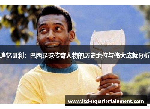 追忆贝利：巴西足球传奇人物的历史地位与伟大成就分析