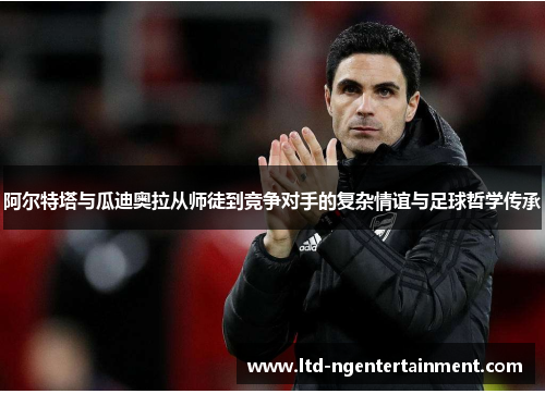 阿尔特塔与瓜迪奥拉从师徒到竞争对手的复杂情谊与足球哲学传承