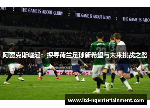 阿贾克斯崛起：探寻荷兰足球新希望与未来挑战之路