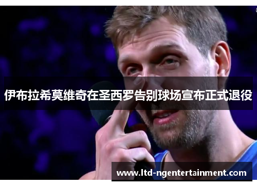 伊布拉希莫维奇在圣西罗告别球场宣布正式退役 伊布拉希莫维奇在圣西罗告别球场宣布正式退役