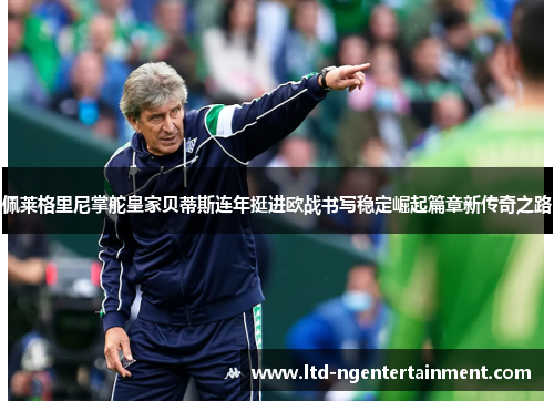 佩莱格里尼掌舵皇家贝蒂斯连年挺进欧战书写稳定崛起篇章新传奇之路 佩莱格里尼掌舵皇家贝蒂斯连年挺进欧战书写稳定崛起篇章新传奇之路
