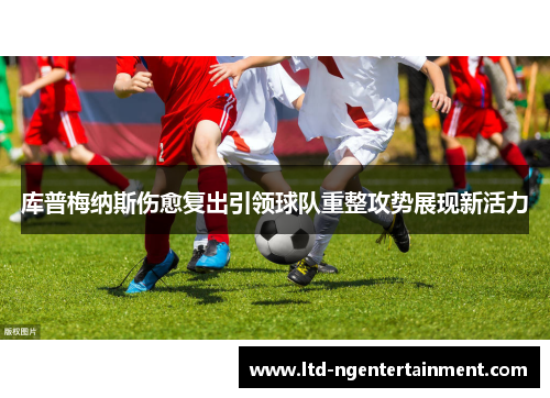 库普梅纳斯伤愈复出引领球队重整攻势展现新活力 库普梅纳斯伤愈复出引领球队重整攻势展现新活力