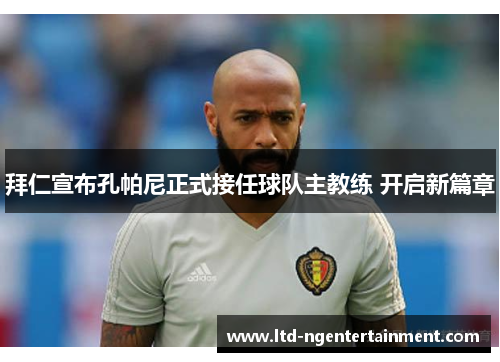 拜仁宣布孔帕尼正式接任球队主教练 开启新篇章