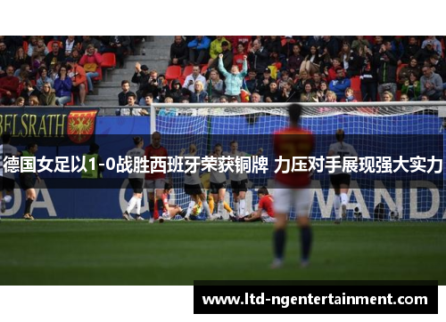 德国女足以1-0战胜西班牙荣获铜牌 力压对手展现强大实力