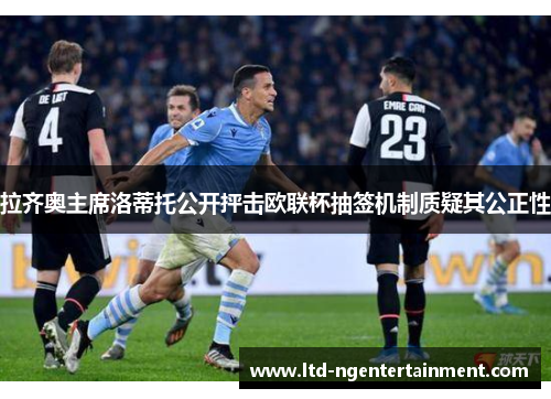 拉齐奥主席洛蒂托公开抨击欧联杯抽签机制质疑其公正性 拉齐奥主席洛蒂托公开抨击欧联杯抽签机制质疑其公正性
