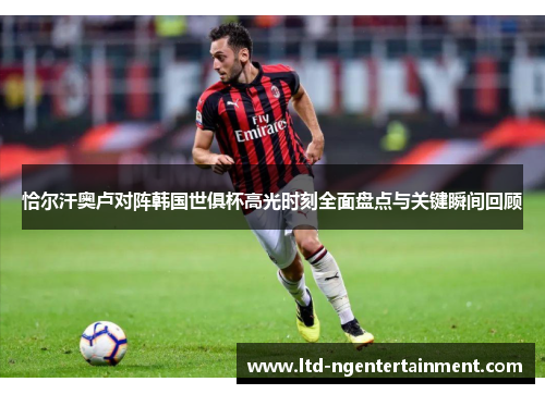 恰尔汗奥卢对阵韩国世俱杯高光时刻全面盘点与关键瞬间回顾