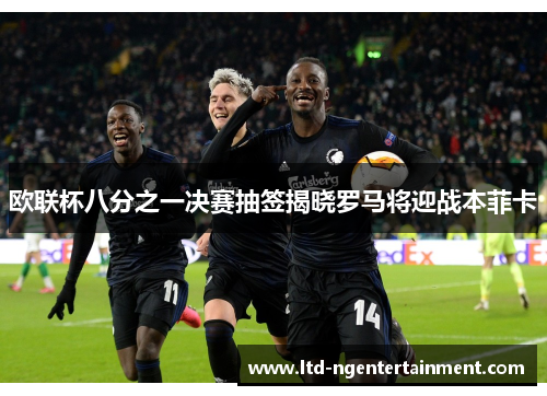 欧联杯八分之一决赛抽签揭晓罗马将迎战本菲卡