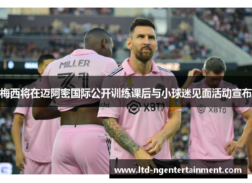 梅西将在迈阿密国际公开训练课后与小球迷见面活动宣布