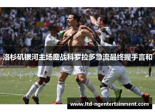 洛杉矶银河主场鏖战科罗拉多急流最终握手言和