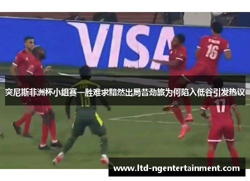 突尼斯非洲杯小组赛一胜难求黯然出局昔劲旅为何陷入低谷引发热议