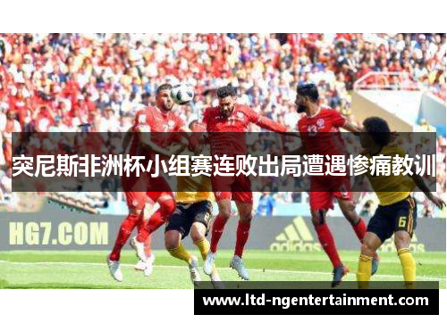 突尼斯非洲杯小组赛连败出局遭遇惨痛教训
