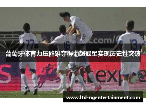 葡萄牙体育力压群雄夺得葡超冠军实现历史性突破