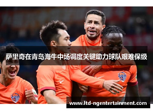 萨里奇在青岛海牛中场调度关键助力球队艰难保级