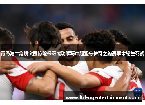 青岛海牛绝境突围惊险保级成功续写中超坚守传奇之路赛季末轮生死战 青岛海牛绝境突围惊险保级成功续写中超坚守传奇之路赛季末轮生死战