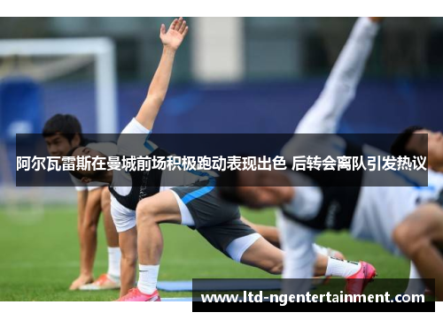 阿尔瓦雷斯在曼城前场积极跑动表现出色 后转会离队引发热议
