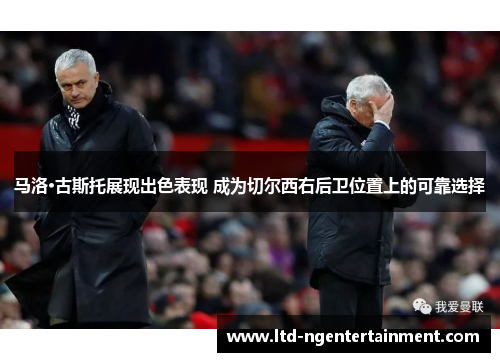 马洛·古斯托展现出色表现 成为切尔西右后卫位置上的可靠选择 马洛·古斯托展现出色表现 成为切尔西右后卫位置上的可靠选择