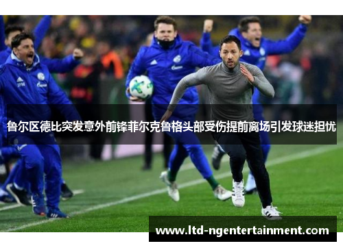 鲁尔区德比突发意外前锋菲尔克鲁格头部受伤提前离场引发球迷担忧
