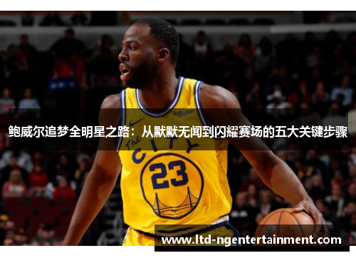 鲍威尔追梦全明星之路:从默默无闻到闪耀赛场的五大关键步骤 鲍威尔追梦全明星之路:从默默无闻到闪耀赛场的五大关键步骤