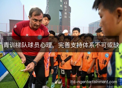 青训梯队球员心理,完善支持体系不可或缺 青训梯队球员心理,完善支持体系不可或缺