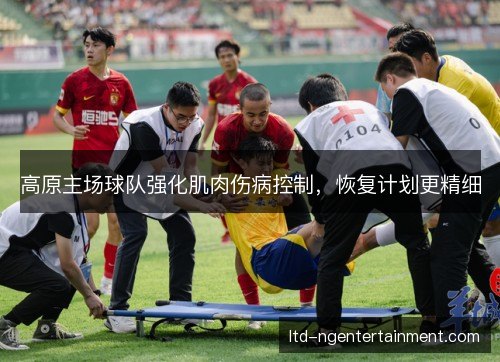 高原主场球队强化肌肉伤病控制,恢复计划更精细 高原主场球队强化肌肉伤病控制,恢复计划更精细