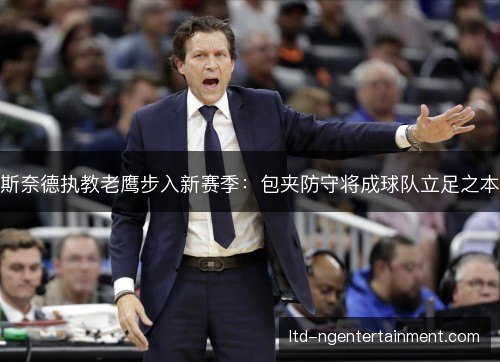 斯奈德执教老鹰步入新赛季:包夹防守将成球队立足之本 斯奈德执教老鹰步入新赛季:包夹防守将成球队立足之本