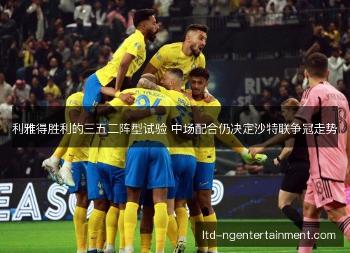 利雅得胜利的三五二阵型试验 中场配合仍决定沙特联争冠走势